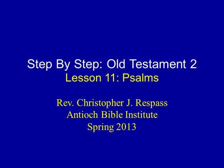 Step By Step: Old Testament 2 Lesson 11: Psalms Rev. Christopher J. Respass Antioch Bible Institute Spring 2013.