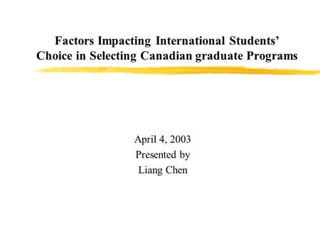 Factors Impacting International Students’ Choice in Selecting Canadian graduate Programs April 4, 2003 Presented by Liang Chen.