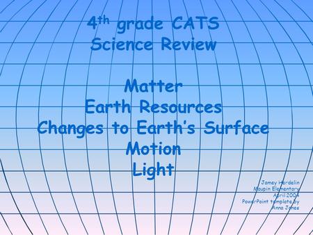 4 th grade CATS Science Review Matter Earth Resources Changes to Earth’s Surface Motion Light Jamey Herdelin Maupin Elementary April 2004 PowerPoint template.