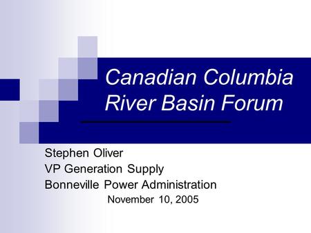 Canadian Columbia River Basin Forum Stephen Oliver VP Generation Supply Bonneville Power Administration November 10, 2005.