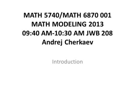 MATH 5740/MATH 6870 001 MATH MODELING 2013 09:40 AM-10:30 AM JWB 208 Andrej Cherkaev Introduction.