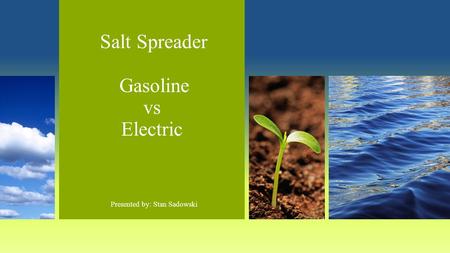 Salt Spreader Gasoline vs Electric Presented by: Stan Sadowski.