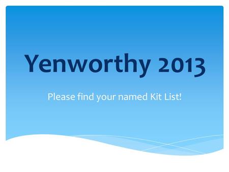 Yenworthy 2013 Please find your named Kit List!.  Arrive at school not before 7.00am, to get on the bus at 7.15am  Meet in the Hall  Register with.