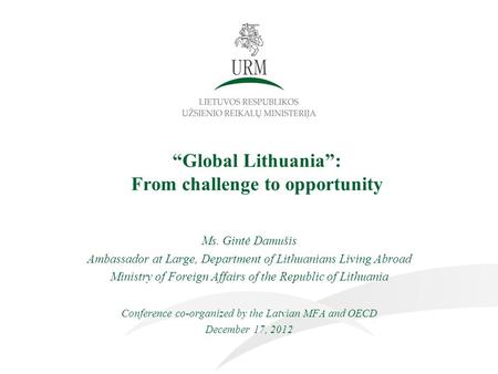 “Global Lithuania”: From challenge to opportunity Ms. Gintė Damušis Ambassador at Large, Department of Lithuanians Living Abroad Ministry of Foreign Affairs.