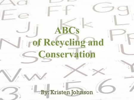 ABCs of Recycling and Conservation By: Kristen Johnson.