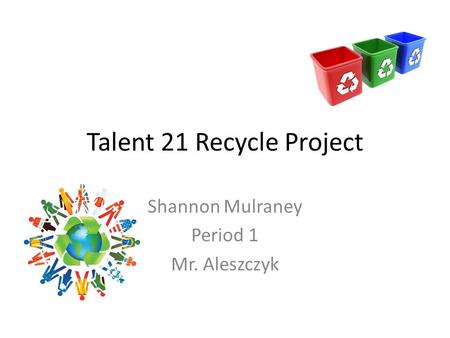 Talent 21 Recycle Project Shannon Mulraney Period 1 Mr. Aleszczyk.