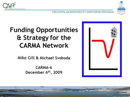 CIRCUMPOLAR BIODIVERSITY MONITORING PROGRAM Funding Opportunities & Strategy for the CARMA Network Mike Gill & Michael Svoboda CARMA-6 December 6 th, 2009.