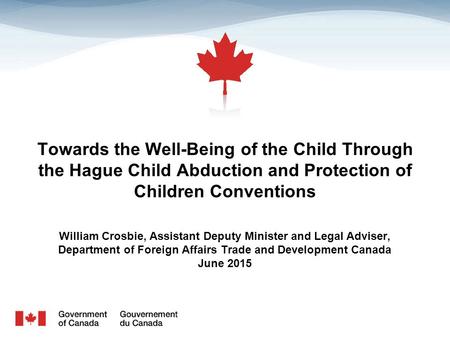 Towards the Well-Being of the Child Through the Hague Child Abduction and Protection of Children Conventions William Crosbie, Assistant Deputy Minister.
