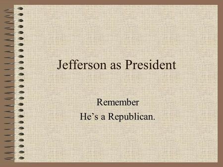 Jefferson as President Remember He’s a Republican.