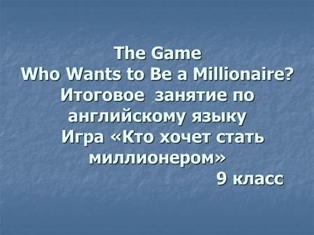 The Game Who Wants to Be a Millionaire? Итоговое занятие по английскому языку Игра «Кто хочет стать миллионером» 9 класс.