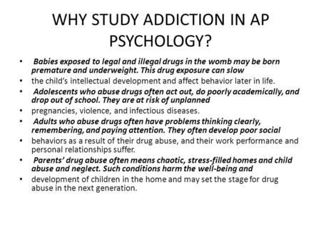 WHY STUDY ADDICTION IN AP PSYCHOLOGY? Babies exposed to legal and illegal drugs in the womb may be born premature and underweight. This drug exposure can.