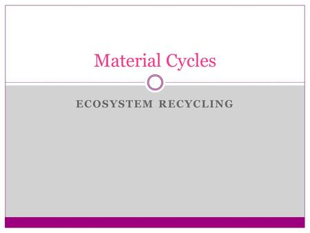 ECOSYSTEM RECYCLING Material Cycles. As energy & matter move through ecosystem matter must be recycle and reused Types of Cycle 1. Carbon & Oxygen Cycles.