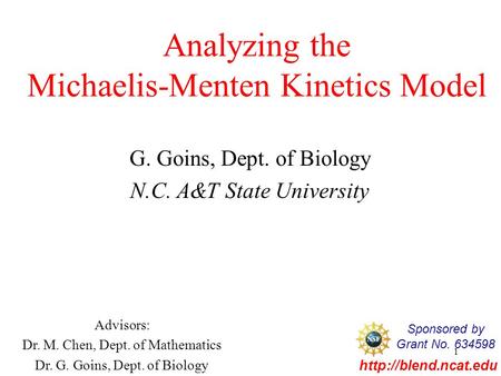 1 Analyzing the Michaelis-Menten Kinetics Model G. Goins, Dept. of Biology N.C. A&T State University Advisors: Dr. M. Chen, Dept. of Mathematics Dr. G.