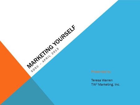 MARKETING YOURSELF SDSU – APRIL 2013 Presented by: Teresa Warren TW 2 Marketing, Inc.