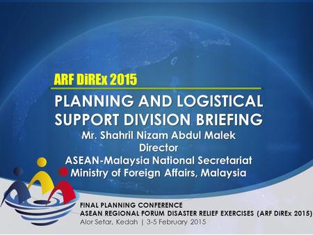 PLANNING AND LOGISTICAL SUPPORT DIVISION BRIEFING Mr. Shahril Nizam Abdul Malek Director ASEAN-Malaysia National Secretariat Ministry of Foreign Affairs,