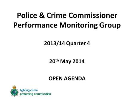 Police & Crime Commissioner Performance Monitoring Group 2013/14 Quarter 4 20 th May 2014 OPEN AGENDA.