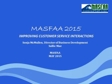 MASFAA 2015 IMPROVING CUSTOMER SERVICE INTERACTIONS Sonja McMullen, Director of Business Development Sallie Mae MASFAA MAY 2015.