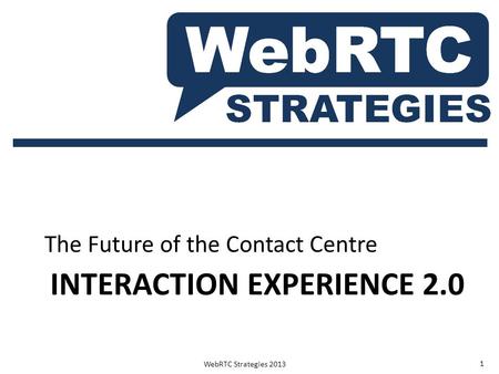 INTERACTION EXPERIENCE 2.0 The Future of the Contact Centre WebRTC Strategies 2013 1.