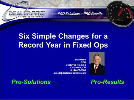 Pro-SolutionsPro-Results Six Simple Changes for a Record Year in Fixed Ops Don Reed CEO DealerPro Training Columbus, OH (614) 471-8300