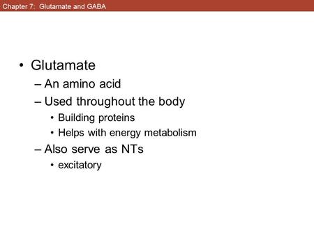 Chapter 7: Glutamate and GABA Glutamate –An amino acid –Used throughout the body Building proteins Helps with energy metabolism –Also serve as NTs excitatory.