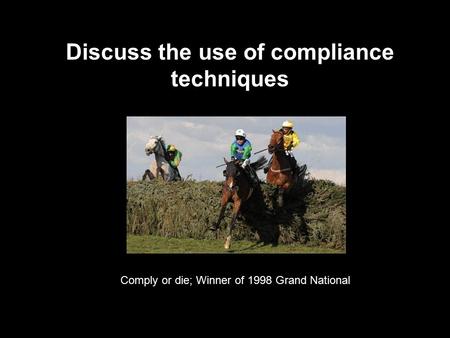Discuss the use of compliance techniques Comply or die; Winner of 1998 Grand National.