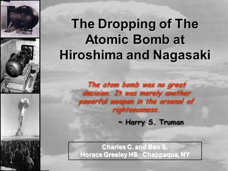 The Dropping of The Atomic Bomb at Hiroshima and Nagasaki Charles C. and Ben S. Horace Greeley HS Chappaqua, NY The atom bomb was no great decision. It.