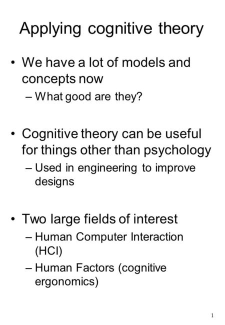 1 Applying cognitive theory We have a lot of models and concepts now –What good are they? Cognitive theory can be useful for things other than psychology.