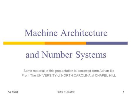 Aug-31-2005CMSC 104, LECT-021 Machine Architecture and Number Systems Some material in this presentation is borrowed form Adrian Ilie From The UNIVERSITY.