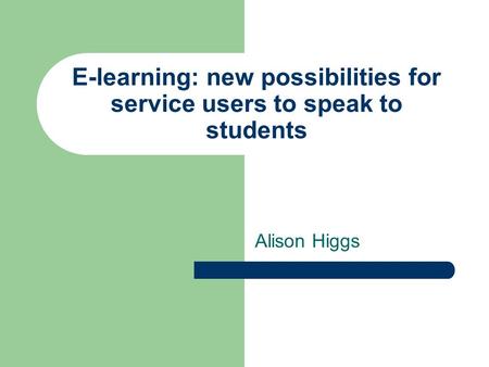 E-learning: new possibilities for service users to speak to students Alison Higgs.