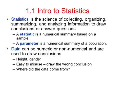 1.1 Intro to Statistics Statistics is the science of collecting, organizing, summarizing, and analyzing information to draw conclusions or answer questions.
