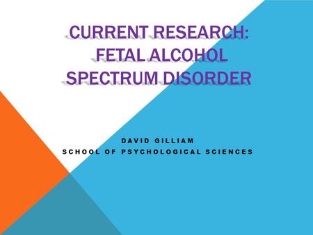 CURRENT RESEARCH: FETAL ALCOHOL SPECTRUM DISORDER DAVID GILLIAM SCHOOL OF PSYCHOLOGICAL SCIENCES.