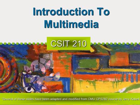 Introduction To Multimedia CSIT 210 *Several of these slides have been adapted and modified from CMU CPS282 course by Jerry Kabell.