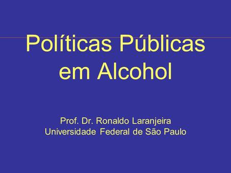 Políticas Públicas em Alcohol Prof. Dr. Ronaldo Laranjeira Universidade Federal de São Paulo.