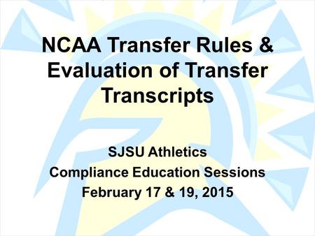 NCAA Transfer Rules & Evaluation of Transfer Transcripts SJSU Athletics Compliance Education Sessions February 17 & 19, 2015.