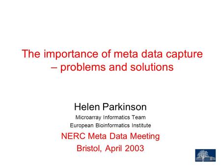 The importance of meta data capture – problems and solutions Helen Parkinson Microarray Informatics Team European Bioinformatics Institute NERC Meta Data.