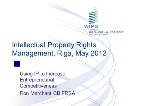 Using IP to Increase Entrepreneurial Competitiveness Ron Marchant CB FRSA Intellectual Property Rights Management, Riga, May 2012.