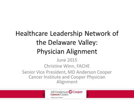 Healthcare Leadership Network of the Delaware Valley: Physician Alignment June 2015 Christine Winn, FACHE Senior Vice President, MD Anderson Cooper Cancer.