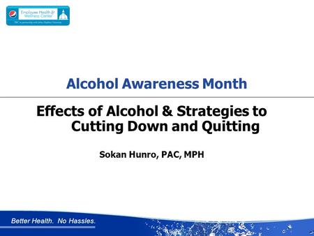 Better Health. No Hassles. Effects of Alcohol & Strategies to Cutting Down and Quitting Sokan Hunro, PAC, MPH Alcohol Awareness Month.