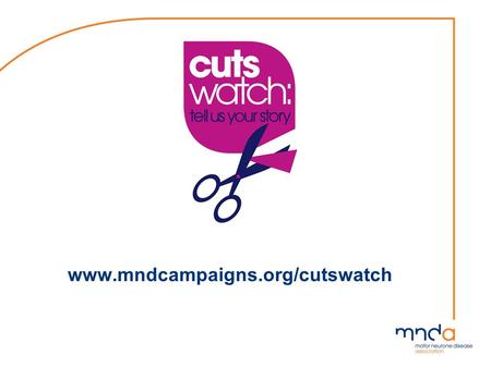 Www.mndcampaigns.org/cutswatch. Why are we here? Cuts are hitting people with MND The Association has launched Cuts Watch – a campaign that maps the impact.