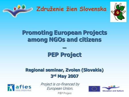 PEP Project Promoting European Projects among NGOs and citizens – PEP Project Regional seminar, Zvolen (Slovakia) 3 rd May 2007 Združenie žien Slovenska.