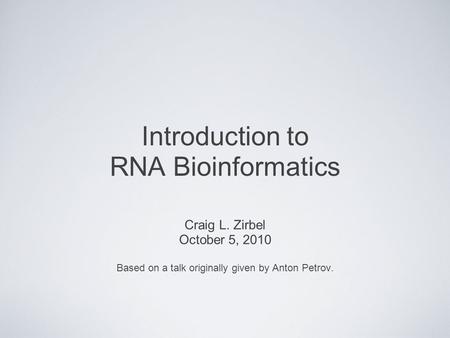 Introduction to RNA Bioinformatics Craig L. Zirbel October 5, 2010 Based on a talk originally given by Anton Petrov.