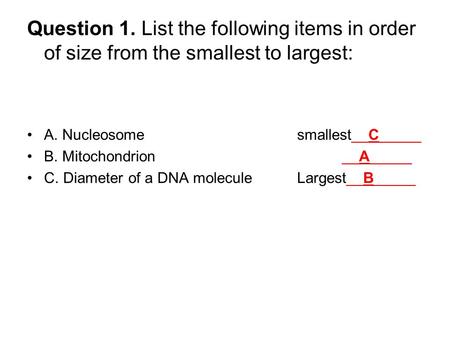 Question 1. List the following items in order of size from the smallest to largest: A. Nucleosome smallest__C_____ B. Mitochondrion __A_____ C. Diameter.