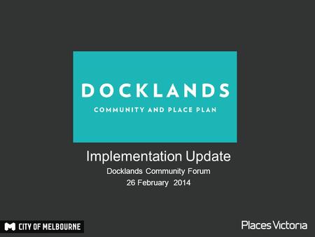 Implementation Update Docklands Community Forum 26 February 2014.