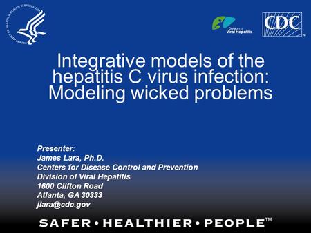 Integrative models of the hepatitis C virus infection: Modeling wicked problems Presenter: James Lara, Ph.D. Centers for Disease Control and Prevention.