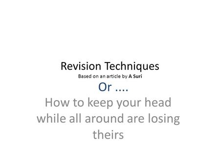 How to keep your head while all around are losing theirs Revision Techniques Based on an article by A Suri Or....