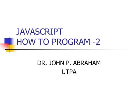 JAVASCRIPT HOW TO PROGRAM -2 DR. JOHN P. ABRAHAM UTPA.