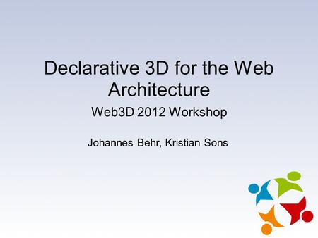 Declarative 3D for the Web Architecture Web3D 2012 Workshop Johannes Behr, Kristian Sons.