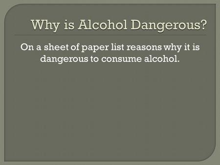 On a sheet of paper list reasons why it is dangerous to consume alcohol.