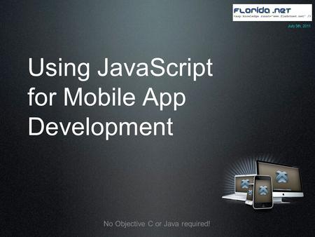Using JavaScript for Mobile App Development No Objective C or Java required! July 5th, 2011.