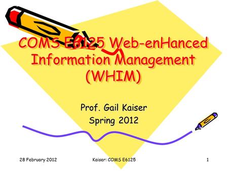 28 February 2012Kaiser: COMS E61251 COMS E6125 Web-enHanced Information Management (WHIM) Prof. Gail Kaiser Spring 2012.